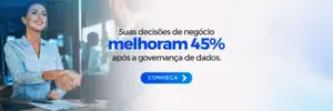 Imagem com fundo claro e elementos gráficos sutis em tons de azul. No lado esquerdo, há uma mulher, sorrindo e apertando a mão de uma pessoa à frente, representando uma interação de negócios bem-sucedida. No centro e à direita da imagem, há o texto: "Suas decisões de negócio melhoram 45% após a governança de dados." Abaixo do texto, há um botão com a palavra "CONHEÇA" em letras brancas, indicando um convite para explorar mais sobre o tema.