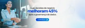 Imagem com fundo claro e elementos gráficos sutis em tons de azul. No lado esquerdo, há uma mulher, sorrindo e apertando a mão de uma pessoa à frente, representando uma interação de negócios bem-sucedida. No centro e à direita da imagem, há o texto: "Suas decisões de negócio melhoram 45% após a governança de dados." Abaixo do texto, há um botão com a palavra "CONHEÇA" em letras brancas, indicando um convite para explorar mais sobre o tema.